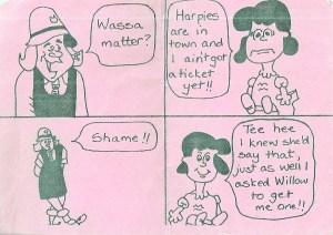 Back of the pink ticket for a Harpies gig is a four part cartoon of two girls' conversation. 'Wassa matter?' ' Harpies are in town and I ain't got a ticket yet.' ' Shame!' 'Tee hee. I knew she'd say that. Just as well I asked Willow to get me one!'
