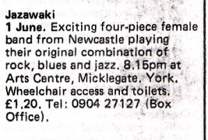 'Jazawaki, 1 June. Exciting four-piece female band from Newcastle playing original combination of rock, blues and jazz. Arts Centre, Micklegate, York. Wheelchair access and toilets. £1.20'