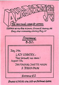 'Amajazzone. The new music venue for women, Rose and Crown, Mare St, Hackney. July 29, Lazy Country, their farewell hoe-down. August 12, Jan Ponsford, Janette Mason and Jessica Palin.'