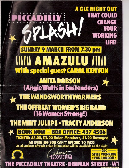 Piccadilly Splash OffBeat Women's Big Band flyer front Flier, black background with yellow and pink lettering, 'Piccadilly Splash! A GLC Night Out that could change your working life! Sat 9 March, feat. Amazulu, Anita Dobson, The Wandsworth Warmers, The Offbeat Women's Big Band, The Mint Juleps, Tracey Anderson. £3/2 union members/1 unwaged. An abundance of Trades Union information available.'